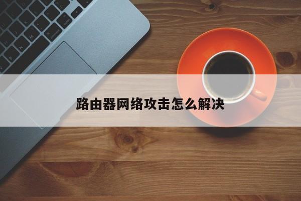 路由器网络攻击怎么解决