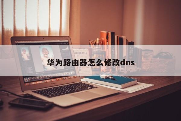 华为路由器怎么修改dns