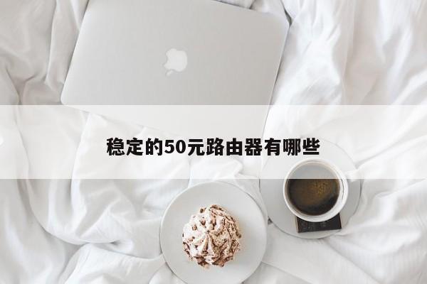 稳定的50元路由器有哪些