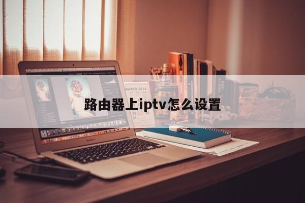 路由器上iptv怎么设置