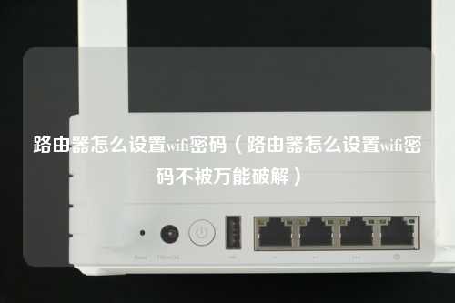 路由器怎么设置wifi密码（路由器怎么设置wifi密码不被万能破解）